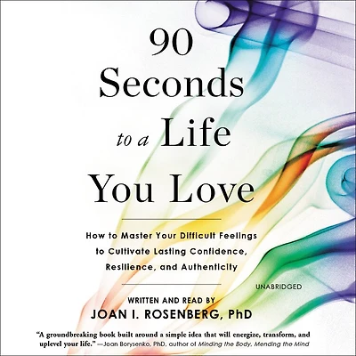 90 Seconds To A Life You Love: How Master Your Difficult Feelings Cultivate Lasting Confidence, Resilience, And Authenticity