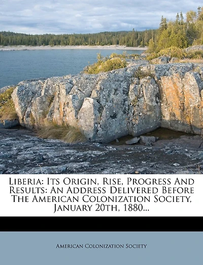 Liberia: Its Origin, Rise, Progress And Results: An Address Delivered Before The American Colonization Society, January 20th, 1880