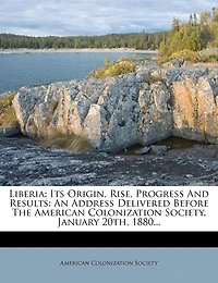 Liberia: Its Origin, Rise, Progress And Results: An Address Delivered Before The American Colonization Society, January 20th, 1880