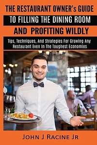 The Restaurant Owner's Guide To Filling The Dining Room and Profiting Wildly: Tips, Techniques, and Strategies For Growing ANY Restaurant Even In the Toughest Economies