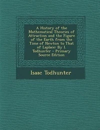 A History of the Mathematical Theories of Attraction and the Figure of the Earth from the Time of Newton to That of Laplace: By I. Todhunter