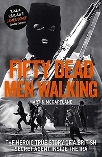 Fifty Dead Men Walking: The Heroic True Story Of A British Agent Inside Ira