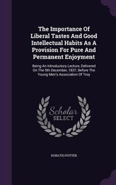 The Importance Of Liberal Tastes And Good Intellectual Habits As A Provision For Pure Permanent Enjoyment: Being An Introductory Lecture, Delivered On 5th December, 1837, Before Young Men's Associat