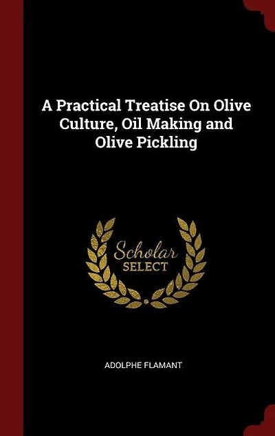A Practical Treatise On Olive Culture, Oil Making and Olive Pickling