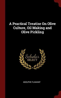 A Practical Treatise On Olive Culture, Oil Making and Olive Pickling