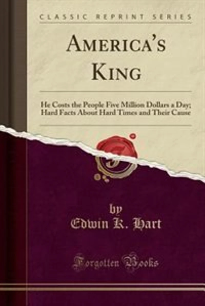 America's King: He Costs the People Five Million Dollars a Day; Hard Facts About Times and Their Cause (Classi