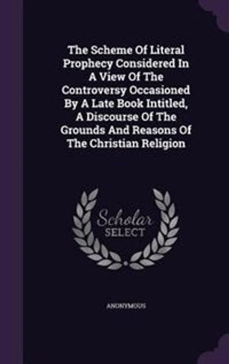 the Scheme of Literal Prophecy Considered; A View Controversy, Occasioned by Late Book, Intitled, Discourse Grounds and Reasons Christian Religion