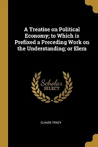 a Treatise on Political Economy; to Which is Prefixed Preceding Work the Understanding; or Elem