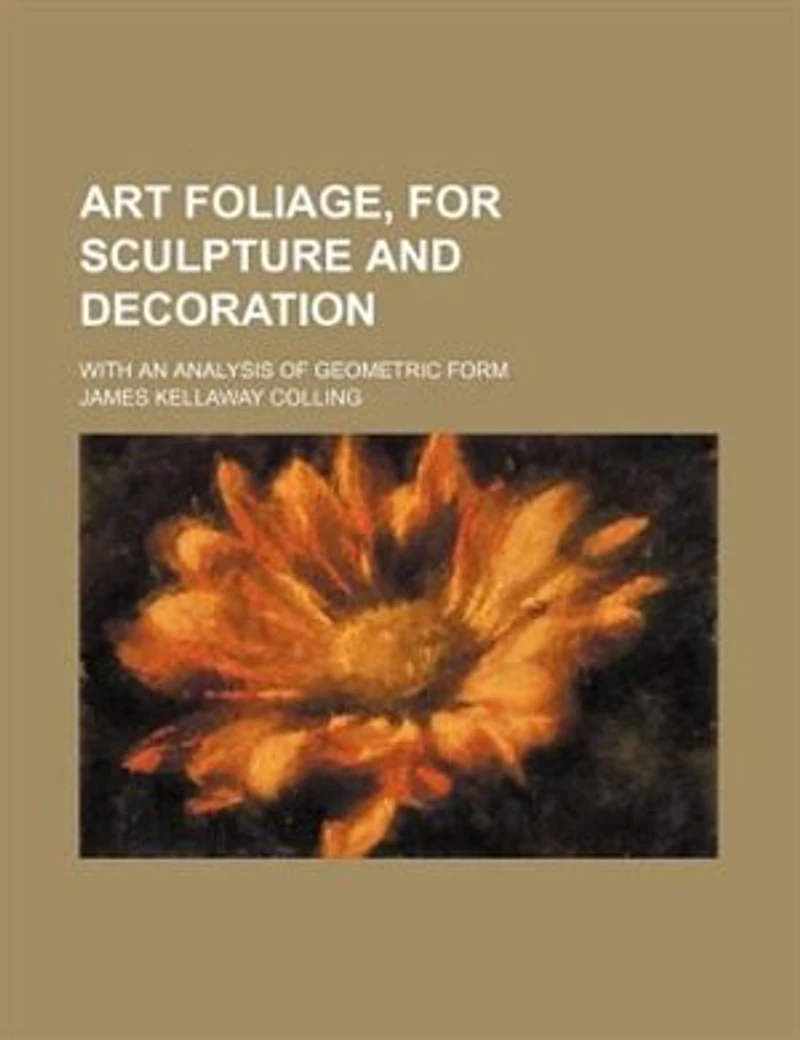 Art Foliage, for Sculpture and Decoration; With an Analysis of Geometric Form, Studies From Nature, Buds, Leaves, Flowers, Fruit