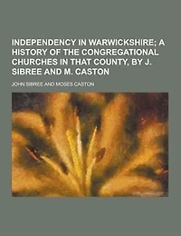 Independency Warwickshire: A Brief History of the Independent or Congregational Churches That County (Classic Reprint)