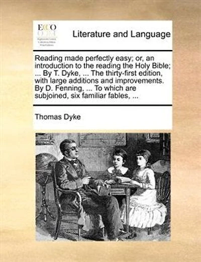 Reading Made Perfectly Easy; Or, An Introduction To The Reading The Holy Bible; ... By T. Dyke, ... The Thirty-first Edition, With Large Additions And Improvements. By D. Fenning, ... To Which Are Subjoined, Six Familiar Fables, ...