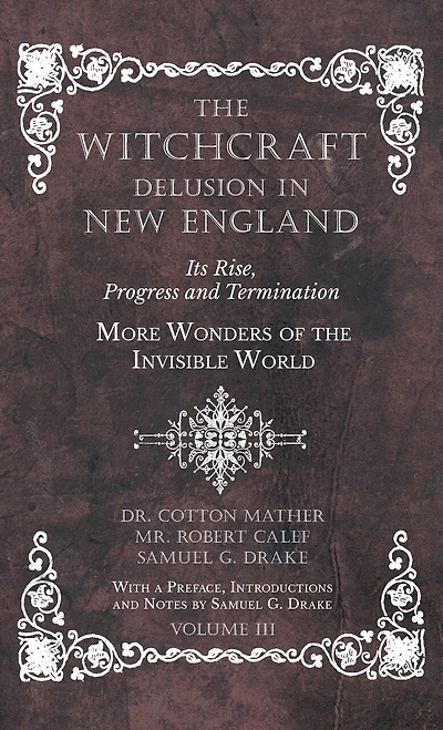 The Witchcraft Delusion in New England - Its Rise, Progress and Termination - More Wonders of the Invisible World - With a Preface, Introductions and Notes by Samuel G. Drake - Volume III