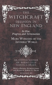The Witchcraft Delusion in New England - Its Rise, Progress and Termination - More Wonders of the Invisible World - With a Preface, Introductions and Notes by Samuel G. Drake - Volume III