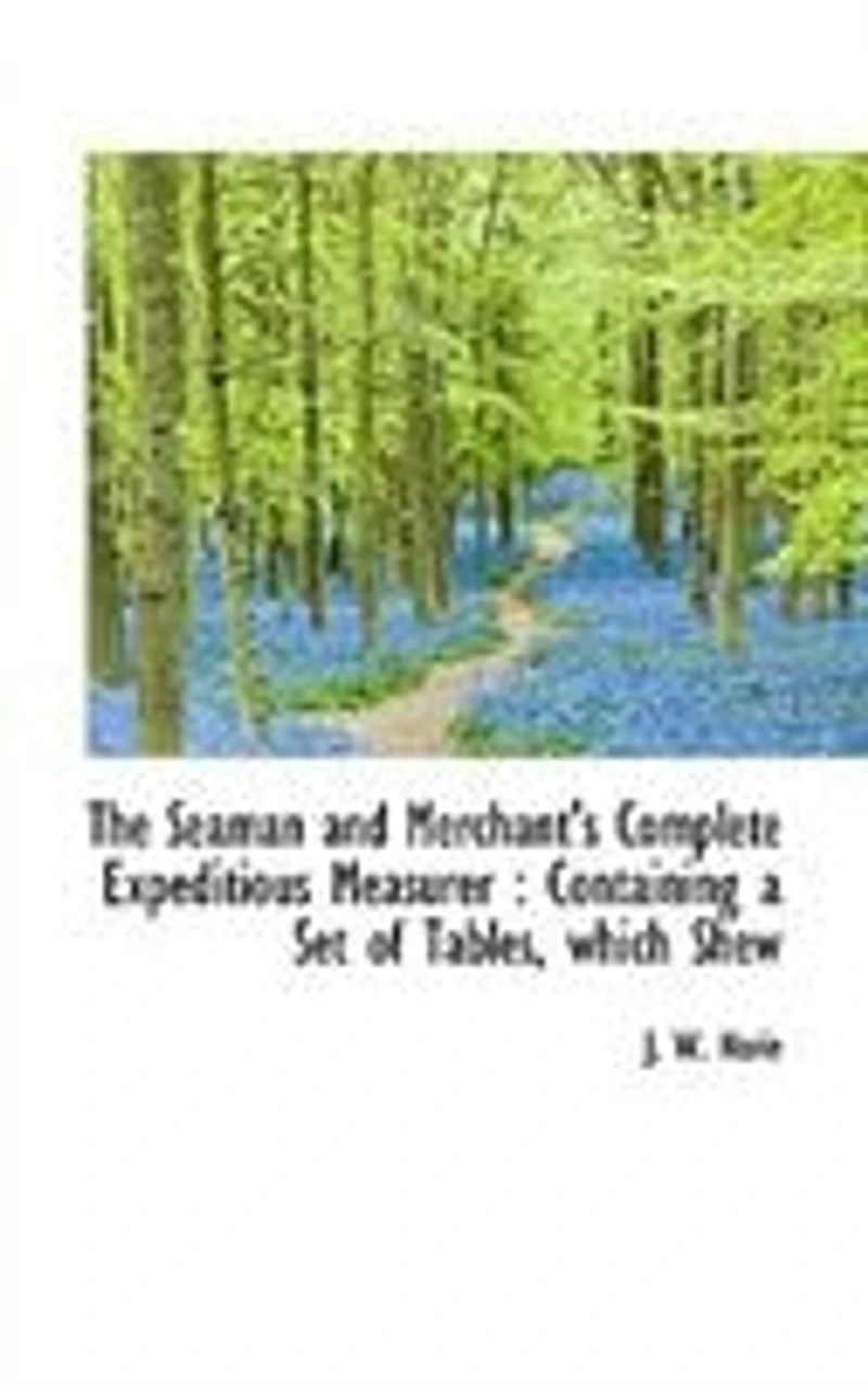 The Seaman and Merchant's Complete Expeditious Measurer: Containing a Set of Tables, Which Shew