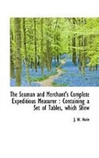 The Seaman and Merchant's Complete Expeditious Measurer: Containing a Set of Tables, Which Shew