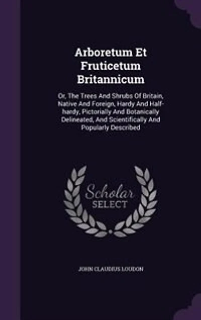 Arboretum Et Fruticetum Britannicum: Or, The Trees And Shrubs Of Britain, Native And Foreign, Hardy And Half-hardy, Pictorially And Bota