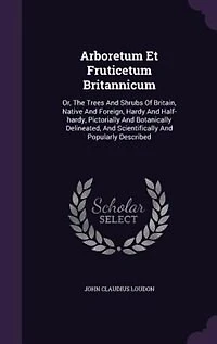 Arboretum Et Fruticetum Britannicum: Or, The Trees And Shrubs Of Britain, Native And Foreign, Hardy And Half-hardy, Pictorially And Bota