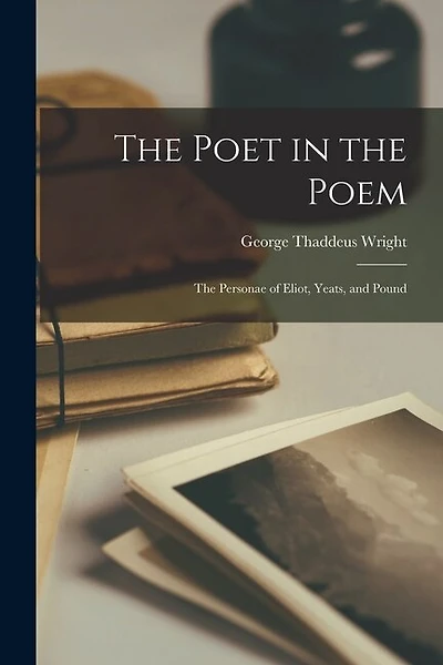 The Poet in the Poem: the Personae of Eliot, Yeats, and Pound