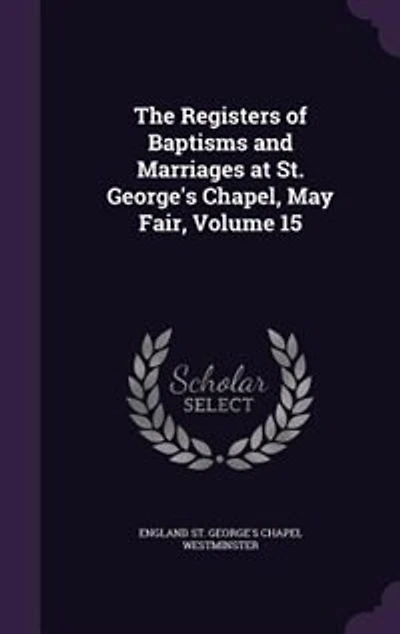 The Registers of Baptisms and Marriages at St. George's Chapel, May Fair, Volume 15