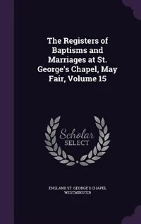 The Registers of Baptisms and Marriages at St. George's Chapel, May Fair, Volume 15