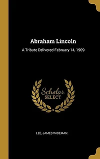 Abraham Lincoln: A Tribute Delivered February 14, 1909