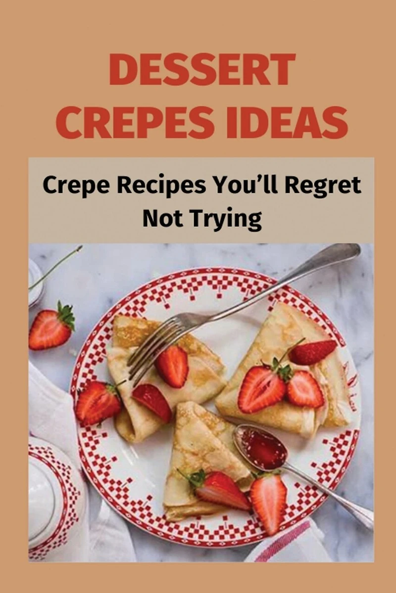 Dessert Crepes Ideas: Crepe Recipes You'll Regret Not Trying: How To Make Several Different Styles Of Crepes
