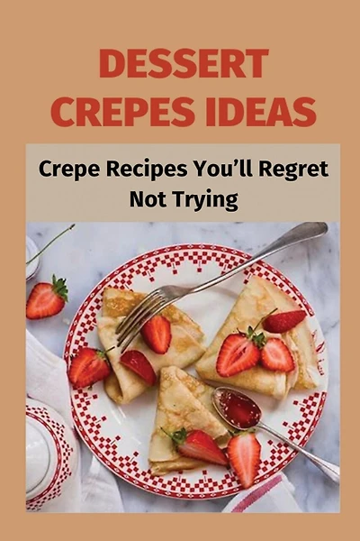 Dessert Crepes Ideas: Crepe Recipes You'll Regret Not Trying: How To Make Several Different Styles Of Crepes