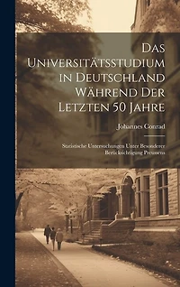 Das Universitätsstudium in Deutschland Während Der Letzten 50 Jahre: Statistische Untersuchungen Unter Besonderer Berücksichtigung Preussens