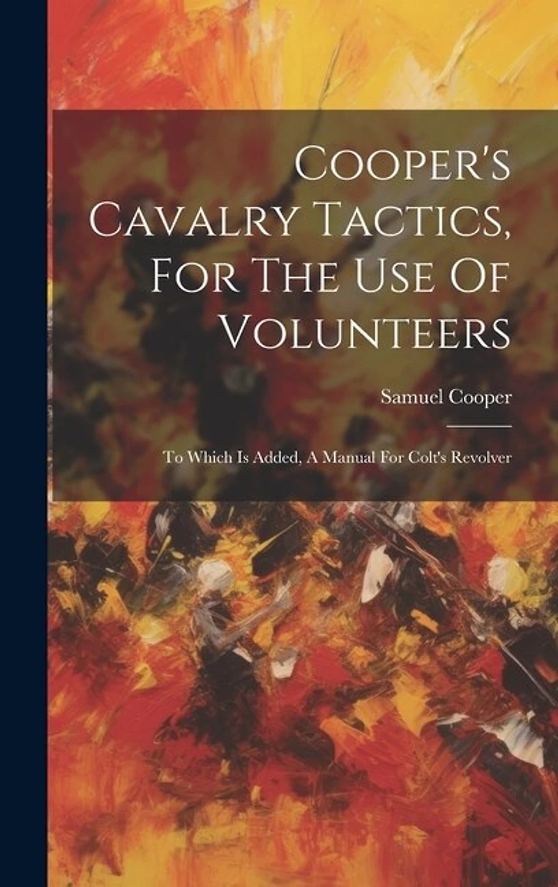 Cooper's Cavalry Tactics, For The Use Of Volunteers: To Which Is Added, A Manual For Colt's Revolver