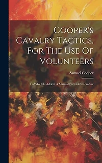 Cooper's Cavalry Tactics, For The Use Of Volunteers: To Which Is Added, A Manual For Colt's Revolver