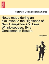 Notes Made During An Excursion To The Highlands Of New Hampshire And Lake Winnipiseogee. By A Gentleman Of Boston.