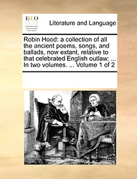 Robin Hood: A Collection of All the Ancient Poems, Songs, and Ballads, Now Extant, Relative to That Celebrated English Outlaw: ... in Two Volumes. ... Volume 1 of 2