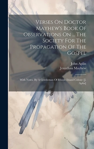 Verses On Doctor Mayhew's Book Of Observations On ... The Society For The Propagation Of The Gospel: With Notes. By A Gentleman Of Rhode-island Colony [j. Aplin]