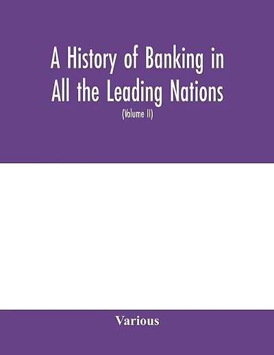 A History Of Banking In All The Leading Nations; Comprising The United States; Great Britain; Germany; Austro-hungary; France; Italy; Belgium; Spain; Switzerland; Portugal; Roumania; Russia; Holland; The Scandinavian Nations; Canada; China; Japan (volume