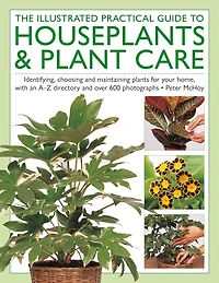The Houseplants & Plant Care, Illustrated Practical Guide to: Identifying, choosing and maintaining plants for your home, with an A–Z directory and over 600 photographs