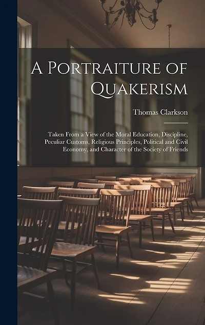 A Portraiture of Quakerism: Taken From a View of the Moral Education, Discipline, Peculiar Customs, Religious Principles, Political and Civil Economy, and Character of the Society of Friends