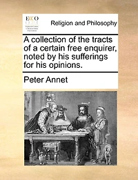 A collection of the tracts of a certain free enquirer, noted by his sufferings for his opinions.