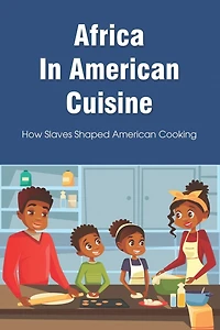 Africa In American Cuisine: How Slaves Shaped American Cooking: Slave Life And Diet By Early Black Americans