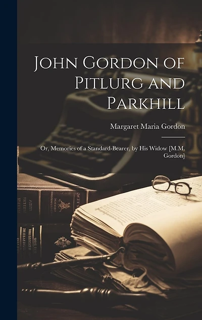 John Gordon of Pitlurg and Parkhill: Or, Memories of a Standard-Bearer, by His Widow [M.M. Gordon]