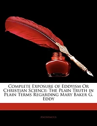 Complete Exposure Of Eddyism Or Christian Science: The Plain Truth In Plain Terms Regarding Mary Baker G. Eddy