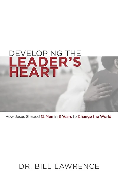 Developing the Leader’s Heart: How Jesus Shaped 12 Men in 3 Years to Change the World