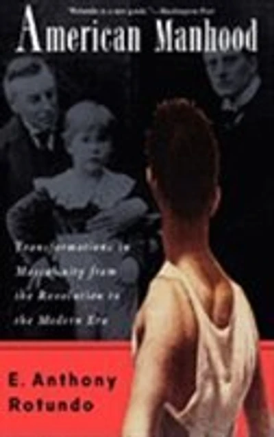American Manhood: Transformations In Masculinity From The Revolution To The Modern Era