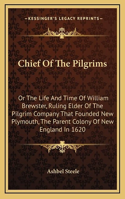 Chief Of The Pilgrims: Or The Life And Time Of William Brewster, Ruling Elder Of The Pilgrim Company That Founded New Plymouth, The Parent Colony Of New England In 1620