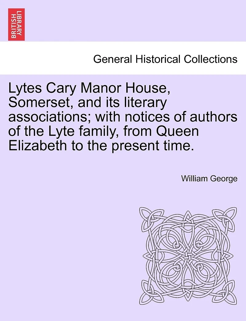 Lytes Cary Manor House, Somerset, And Its Literary Associations; With Notices Of Authors Of The Lyte Family, From Queen Elizabeth To The Present Time.