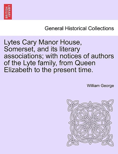 Lytes Cary Manor House, Somerset, And Its Literary Associations; With Notices Of Authors Of The Lyte Family, From Queen Elizabeth To The Present Time.