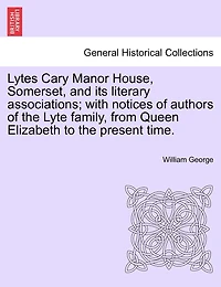 Lytes Cary Manor House, Somerset, And Its Literary Associations; With Notices Of Authors Of The Lyte Family, From Queen Elizabeth To The Present Time.