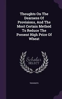 Thoughts On The Dearness Of Provisions, And Most Certain Method To Reduce Present High Price Wheat
