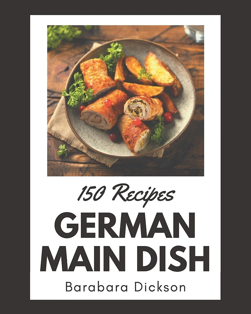 150 German Main Dish Recipes: Save Your Cooking Moments with German Main Dish Cookbook!