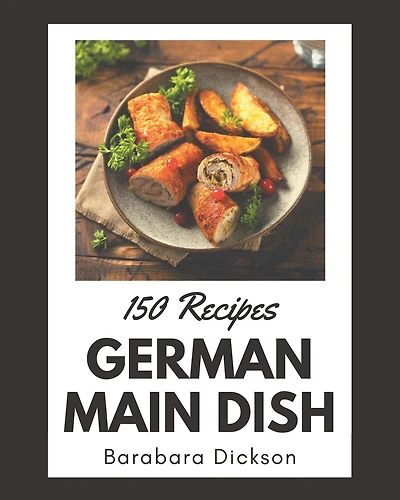 150 German Main Dish Recipes: Save Your Cooking Moments with German Main Dish Cookbook!