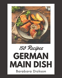 150 German Main Dish Recipes: Save Your Cooking Moments with German Main Dish Cookbook!
